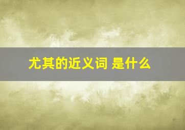 尤其的近义词 是什么